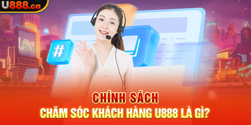 Chính sách chăm sóc khách hàng U888 Là Gì?