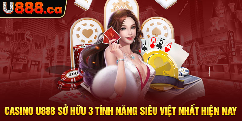 Casino U888 sở hữu 3 tính năng siêu việt nhất hiện nay