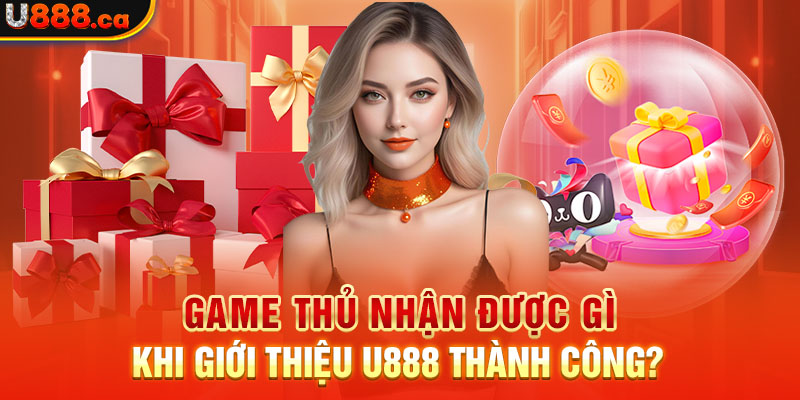 Game thủ nhận được gì khi giới thiệu U888 thành công?