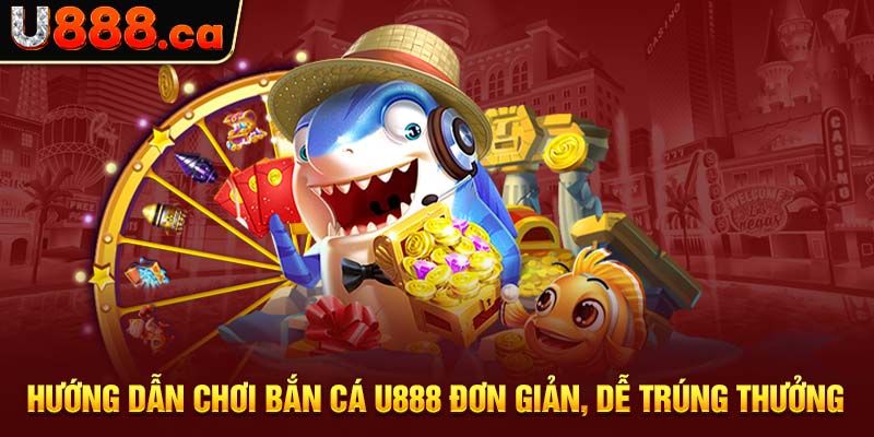 Hướng dẫn chơi bắn cá U888 đơn giản, dễ trúng thưởng