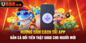 Hướng Dẫn Cách Tải App Bắn Cá Đổi Tiền Thật U888 Cho Người Mới