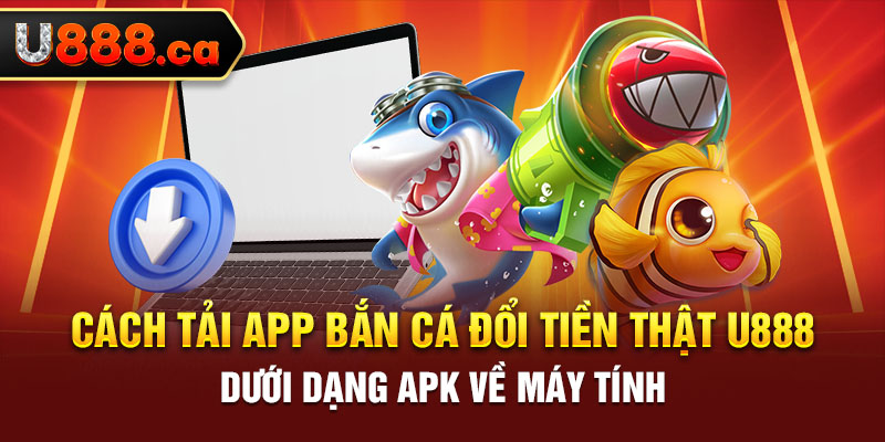 Cách tải app bắn cá đổi tiền thật U888 dưới dạng apk về máy tính