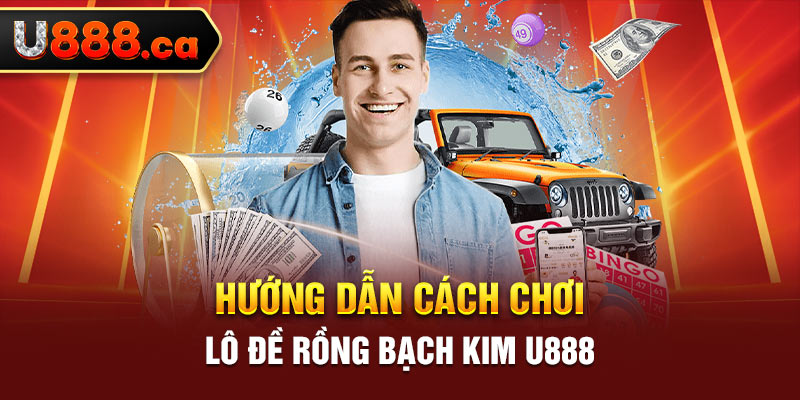 Hướng dẫn cách chơi lô đề Rồng Bạch Kim U888